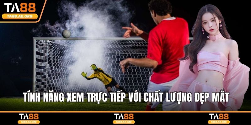 Tính năng xem trực tiếp với chất lượng đẹp mắt