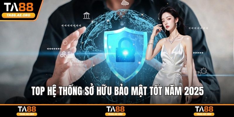 Top hệ thống sở hữu bảo mật tốt năm 2025
